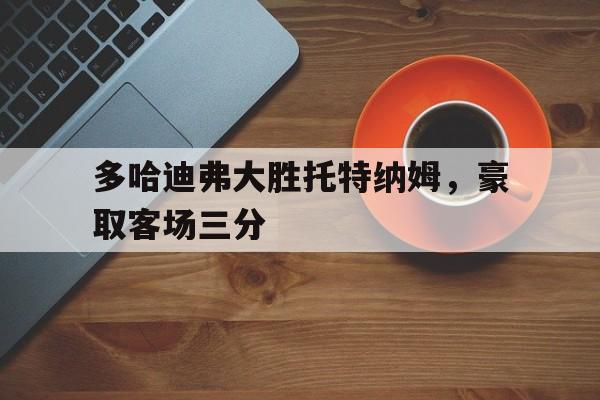 多哈迪弗大胜托特纳姆，豪取客场三分的简单介绍