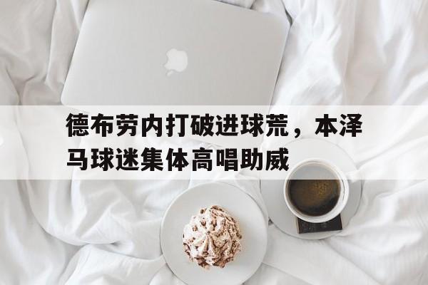 德布劳内打破进球荒，本泽马球迷集体高唱助威